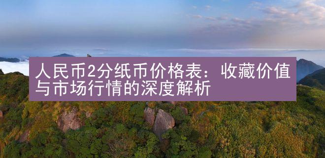 人民币2分纸币价格表：收藏价值与市场行情的深度解析